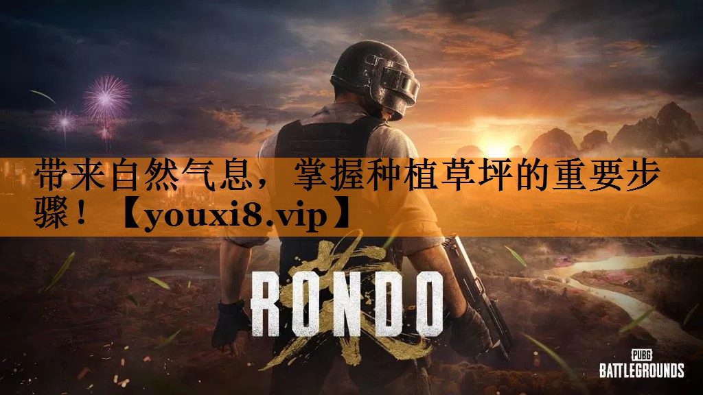 带来自然气息，掌握种植草坪的重要步骤！