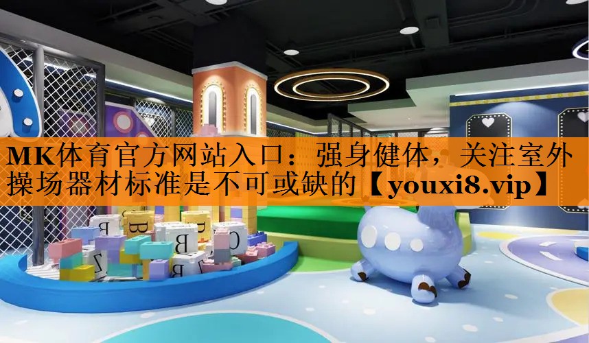 MK体育官方网站入口：强身健体，关注室外操场器材标准是不可或缺的