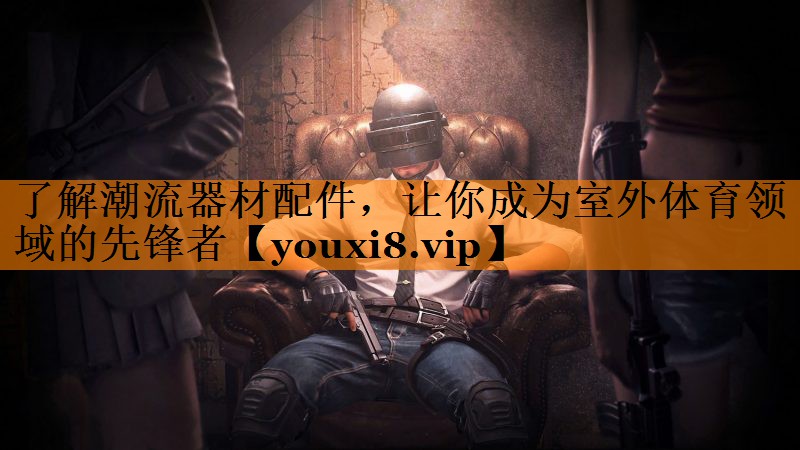 了解潮流器材配件，让你成为室外体育领域的先锋者