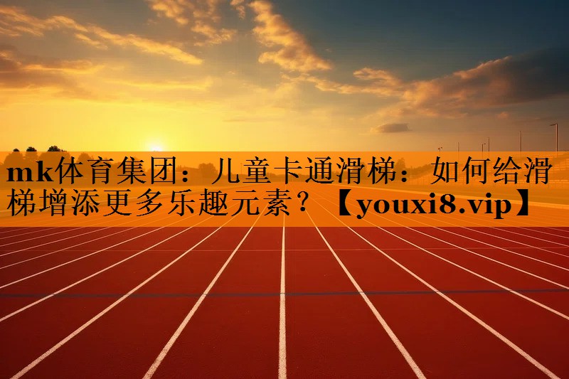 mk体育集团：儿童卡通滑梯：如何给滑梯增添更多乐趣元素？
