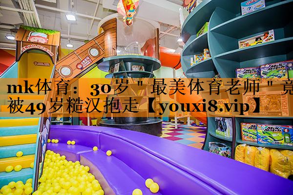 mk体育：30岁＂最美体育老师＂竟被49岁糙汉抱走