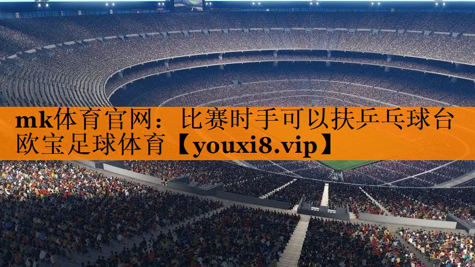 mk体育官网：比赛时手可以扶乒乓球台欧宝足球体育