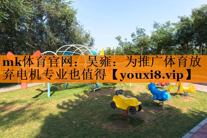 mk体育官网：吴雍：为推广体育放弃电机专业也值得