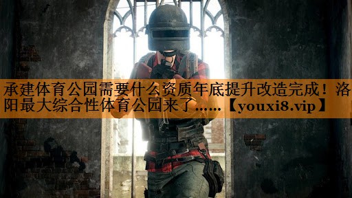 承建体育公园需要什么资质年底提升改造完成！洛阳最大综合性体育公园来了……