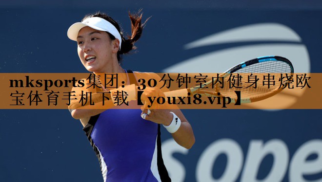 mksports集团：30分钟室内健身串烧欧宝体育手机下载