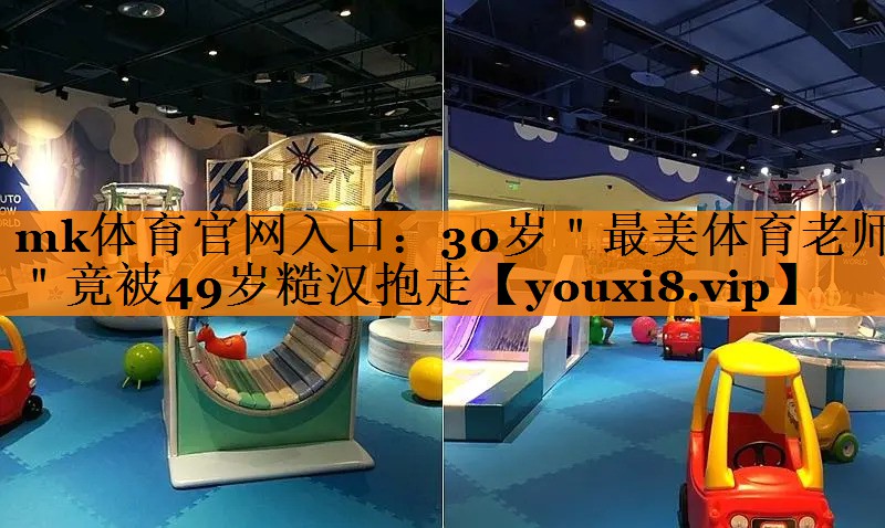 mk体育官网入口：30岁＂最美体育老师＂竟被49岁糙汉抱走