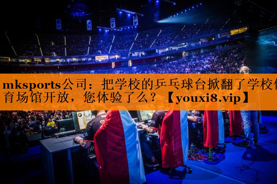 mksports公司：把学校的乒乓球台掀翻了学校体育场馆开放，您体验了么？