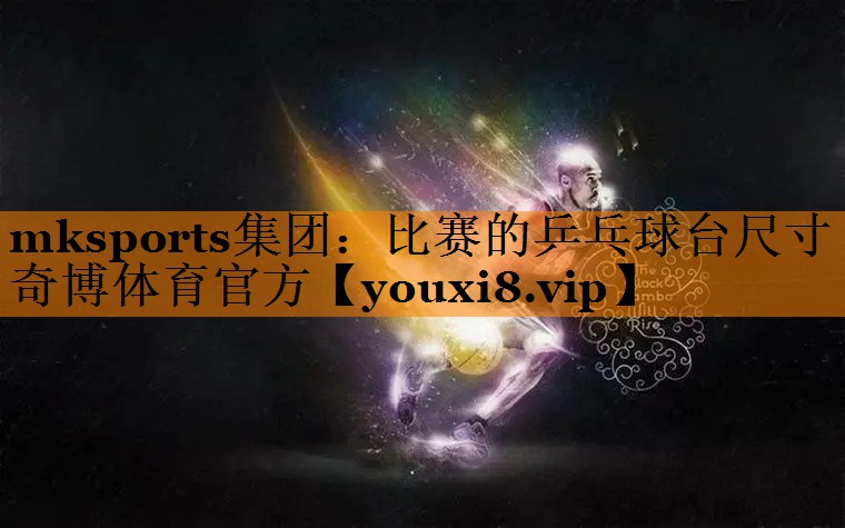 mksports集团：比赛的乒乓球台尺寸奇博体育官方