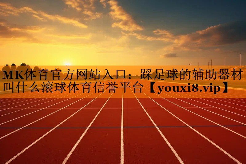 MK体育官方网站入口：踩足球的辅助器材叫什么滚球体育信誉平台