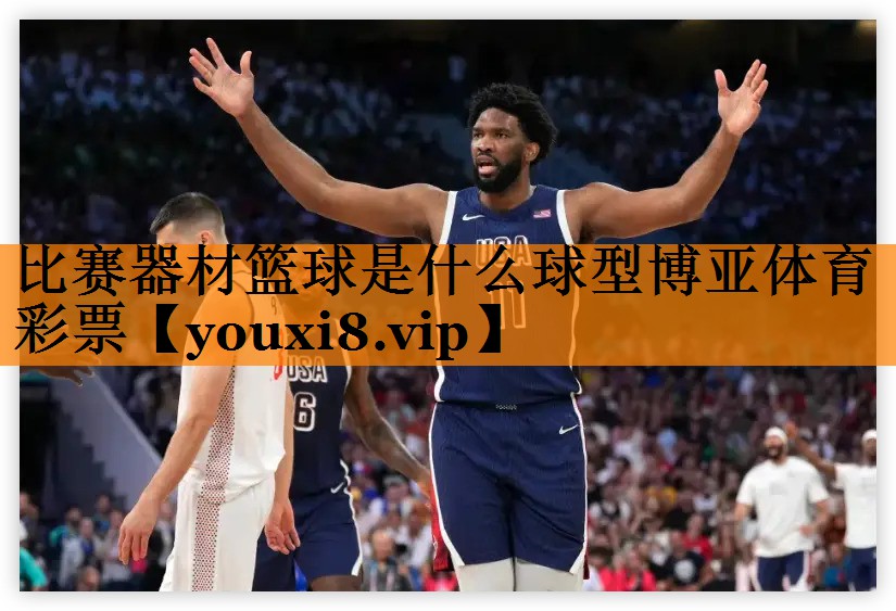 比赛器材篮球是什么球型博亚体育彩票