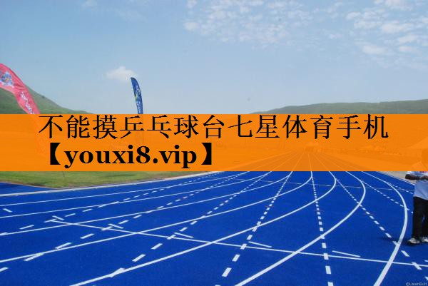 不能摸乒乓球台七星体育手机