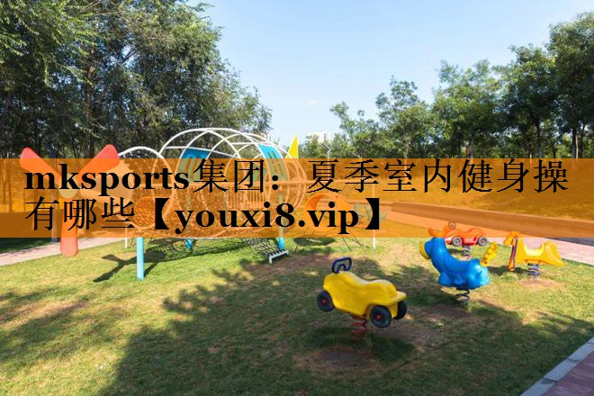 mksports集团：夏季室内健身操有哪些