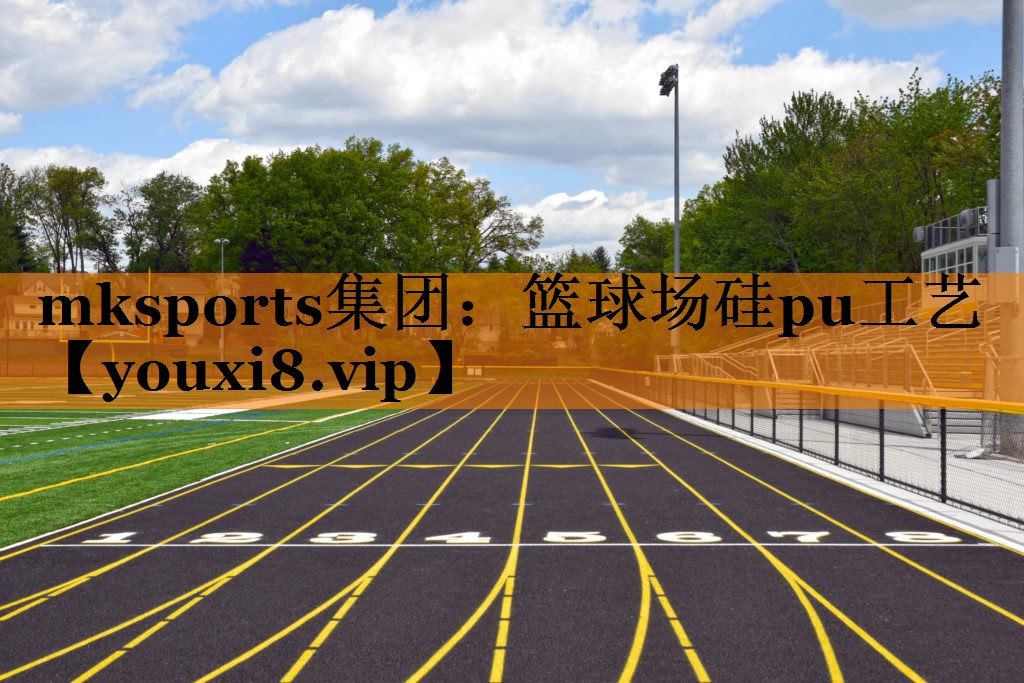 mksports集团：篮球场硅pu工艺