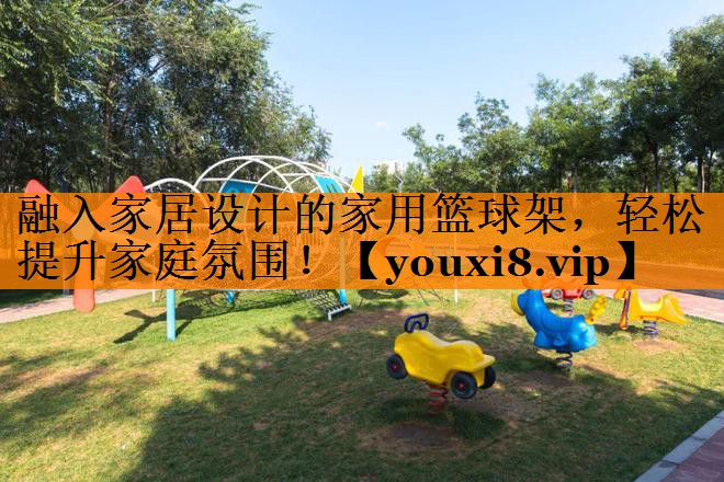融入家居设计的家用篮球架，轻松提升家庭氛围！