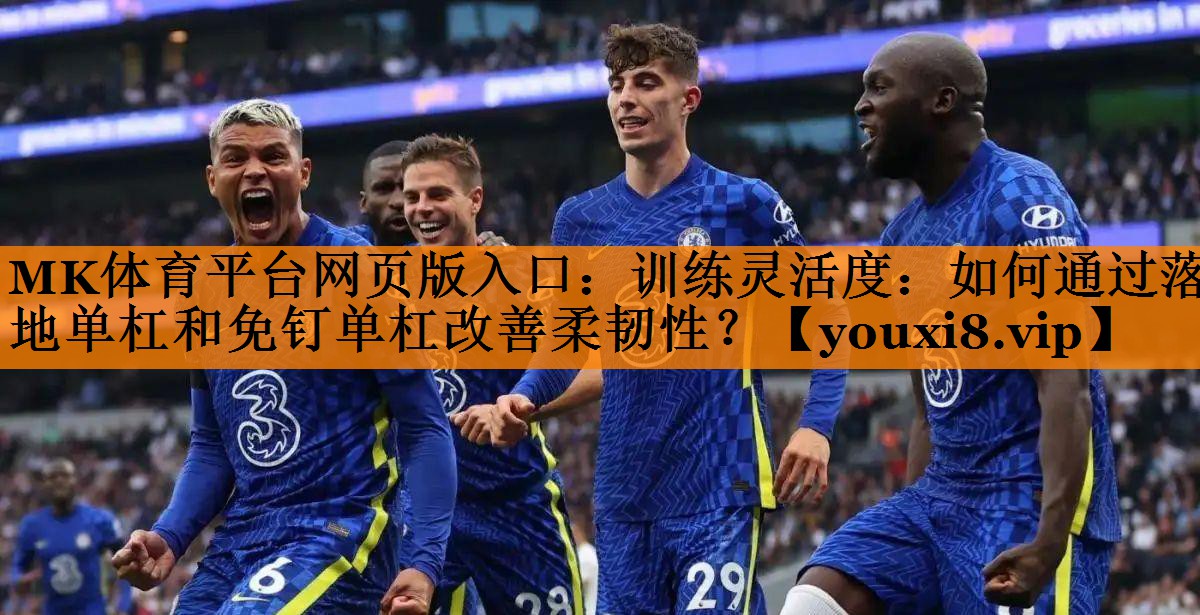 MK体育平台网页版入口：训练灵活度：如何通过落地单杠和免钉单杠改善柔韧性？