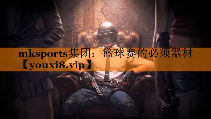mksports集团：篮球赛的必须器材