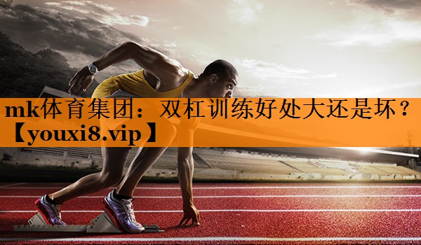 mk体育集团：双杠训练好处大还是坏？