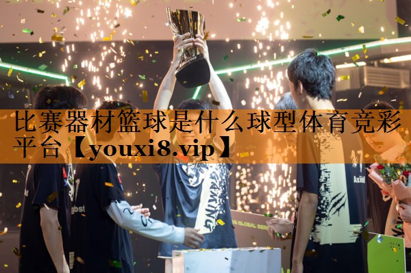 比赛器材篮球是什么球型体育竞彩平台
