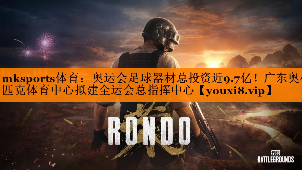 mksports体育：奥运会足球器材总投资近9.7亿！广东奥林匹克体育中心拟建全运会总指挥中心