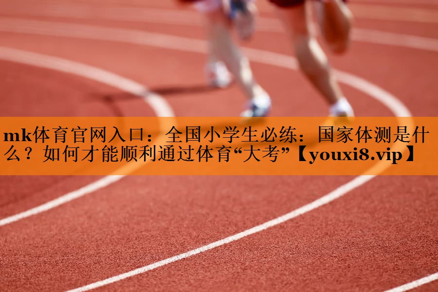 mk体育官网入口：全国小学生必练：国家体测是什么？如何才能顺利通过体育“大考”