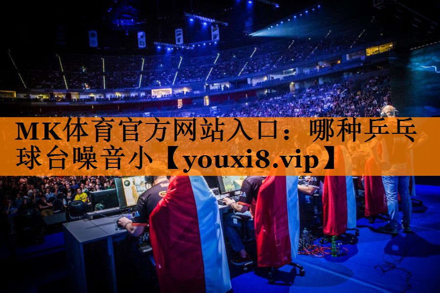 MK体育官方网站入口：哪种乒乓球台噪音小