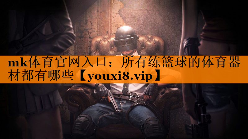 mk体育官网入口：所有练篮球的体育器材都有哪些