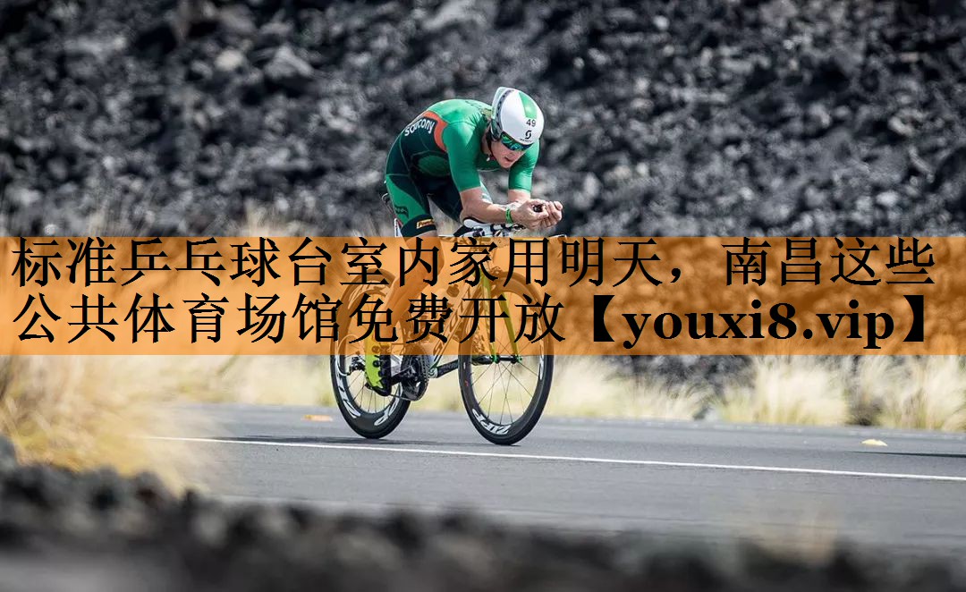 标准乒乓球台室内家用明天，南昌这些公共体育场馆免费开放