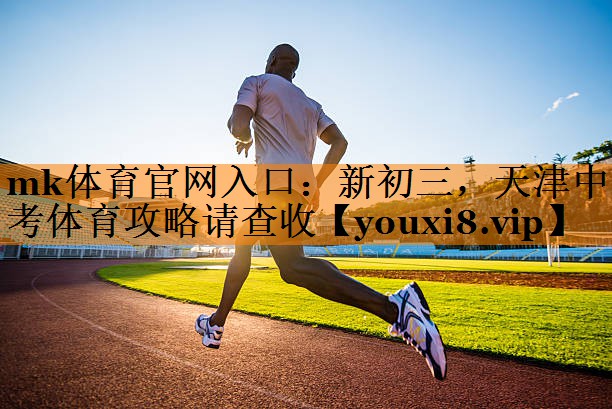 mk体育官网入口：新初三，天津中考体育攻略请查收