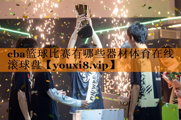 cba篮球比赛有哪些器材体育在线滚球盘