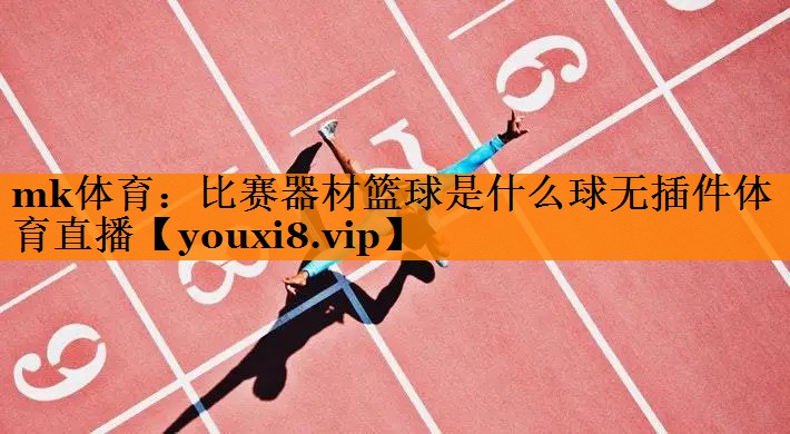 mk体育：比赛器材篮球是什么球无插件体育直播
