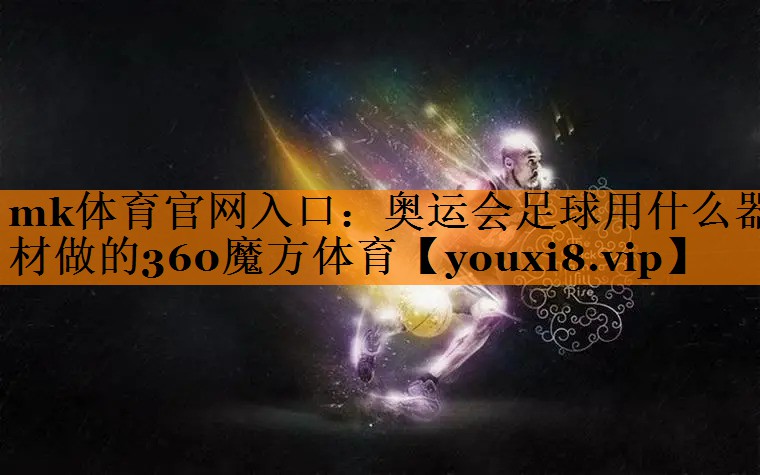 mk体育官网入口：奥运会足球用什么器材做的360魔方体育