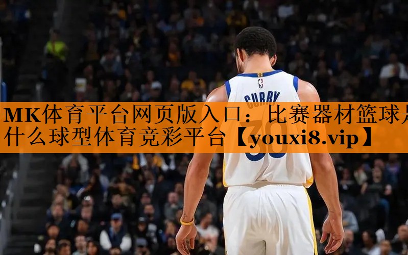 MK体育平台网页版入口：比赛器材篮球是什么球型体育竞彩平台