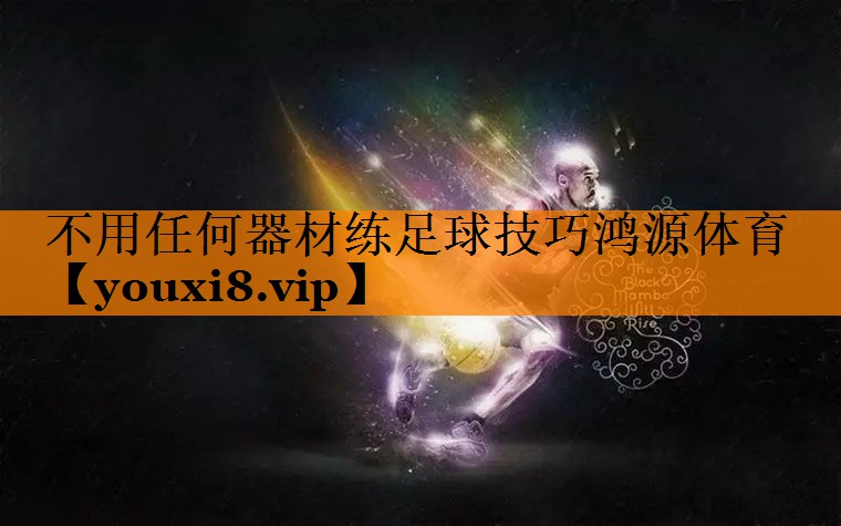 不用任何器材练足球技巧鸿源体育