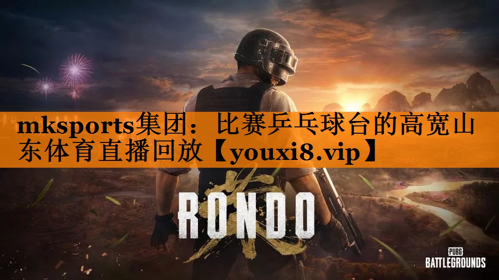 mksports集团：比赛乒乓球台的高宽山东体育直播回放