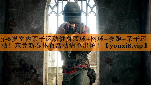 3-6岁室内亲子运动健身篮球+网球+夜跑+亲子运动！东莞新春体育活动清单出炉！