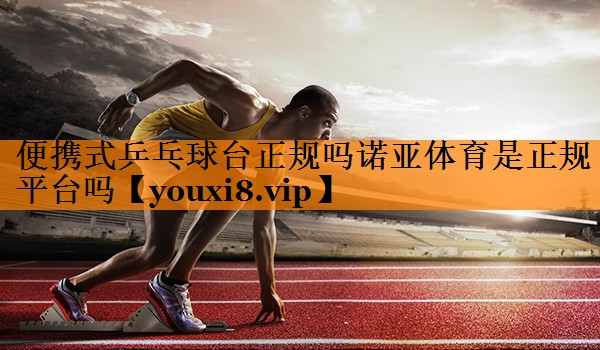 便携式乒乓球台正规吗诺亚体育是正规平台吗