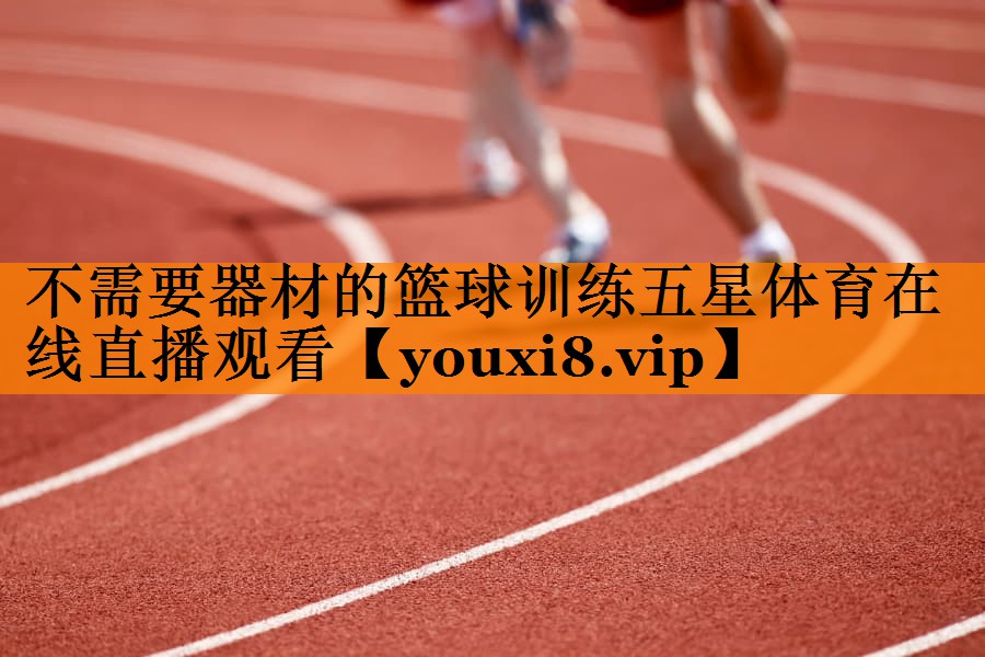 不需要器材的篮球训练五星体育在线直播观看
