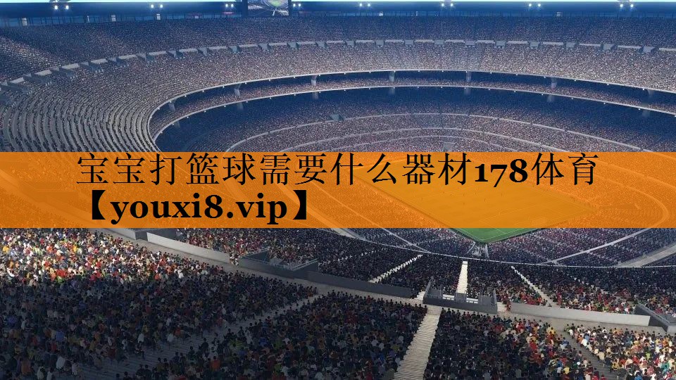 宝宝打篮球需要什么器材178体育