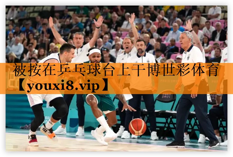 被按在乒乓球台上干博世彩体育