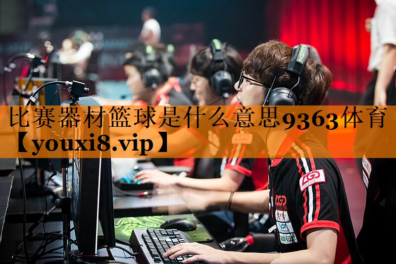 比赛器材篮球是什么意思9363体育