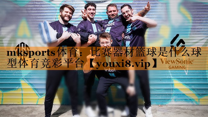 mksports体育：比赛器材篮球是什么球型体育竞彩平台
