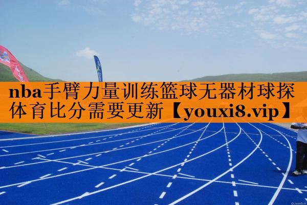 nba手臂力量训练篮球无器材球探体育比分需要更新