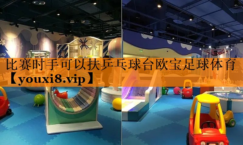 比赛时手可以扶乒乓球台欧宝足球体育