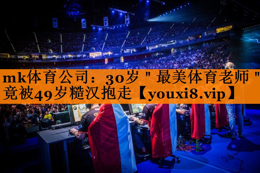 mk体育公司：30岁＂最美体育老师＂竟被49岁糙汉抱走