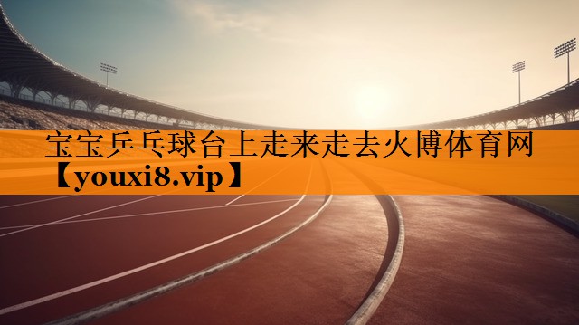 宝宝乒乓球台上走来走去火博体育网