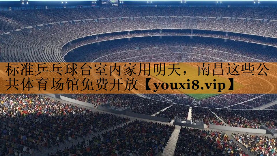 标准乒乓球台室内家用明天，南昌这些公共体育场馆免费开放