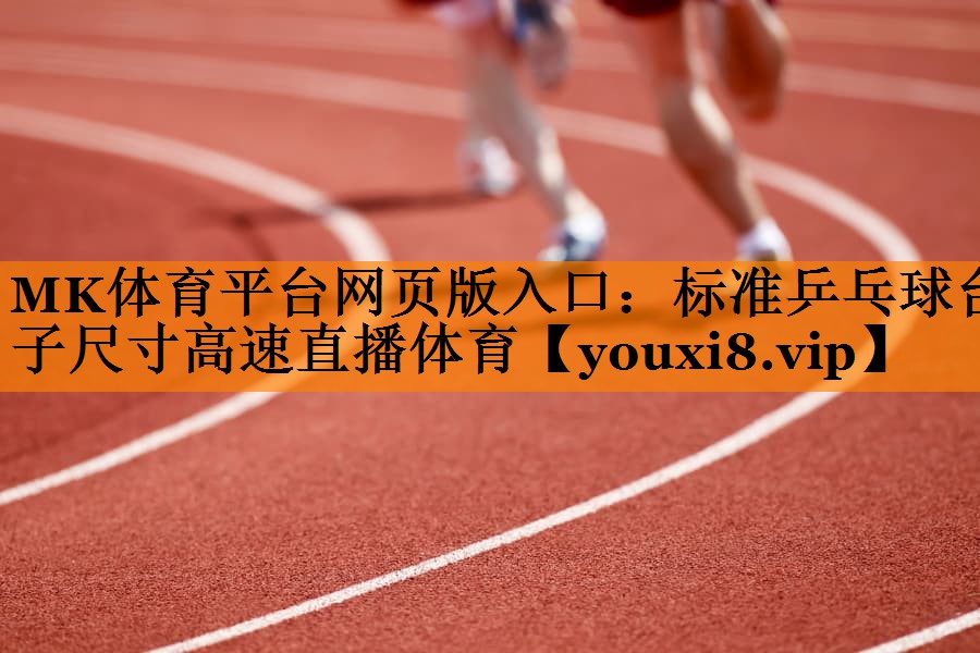 MK体育平台网页版入口：标准乒乓球台子尺寸高速直播体育