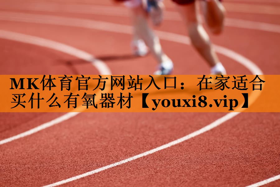 MK体育官方网站入口：在家适合买什么有氧器材