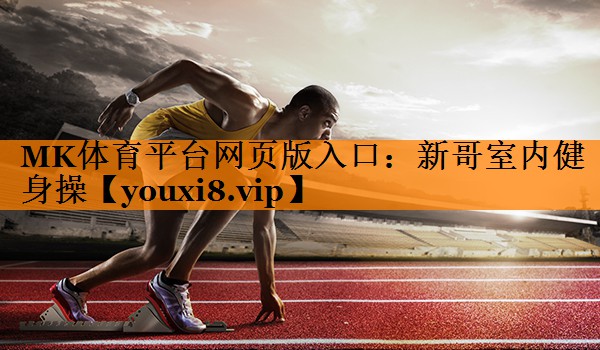 MK体育平台网页版入口：新哥室内健身操
