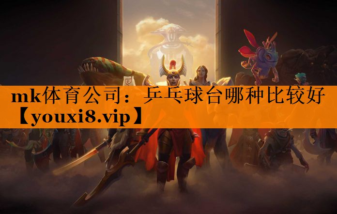 mk体育公司：乒乓球台哪种比较好